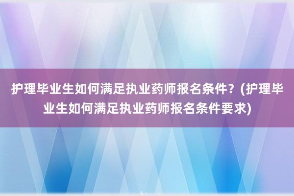 护理毕业生如何满足执业药师报名条件？(护理毕业生如何满足执业药师报名条件要求)