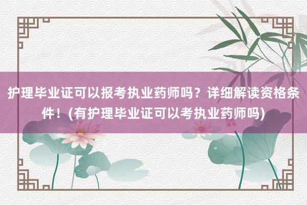 护理毕业证可以报考执业药师吗？详细解读资格条件！(有护理毕业证可以考执业药师吗)