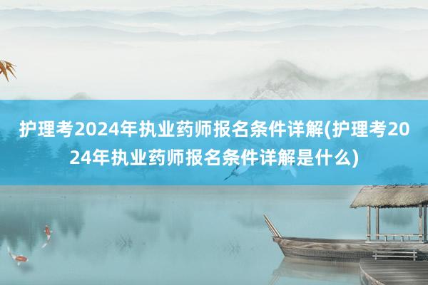 护理考2024年执业药师报名条件详解(护理考2024年执业药师报名条件详解是什么)