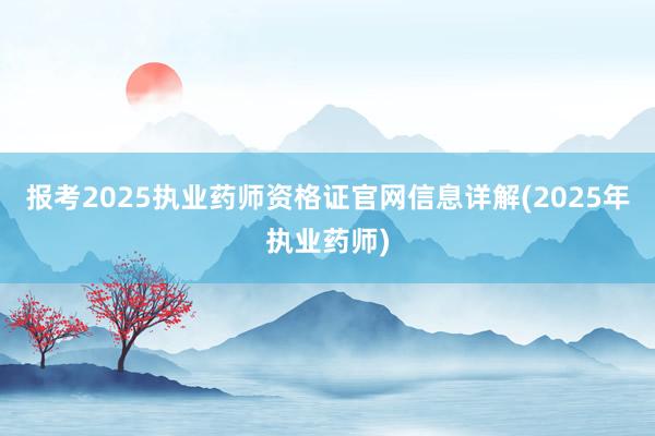 报考2025执业药师资格证官网信息详解(2025年执业药师)