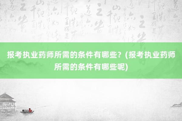 报考执业药师所需的条件有哪些？(报考执业药师所需的条件有哪些呢)