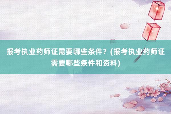报考执业药师证需要哪些条件？(报考执业药