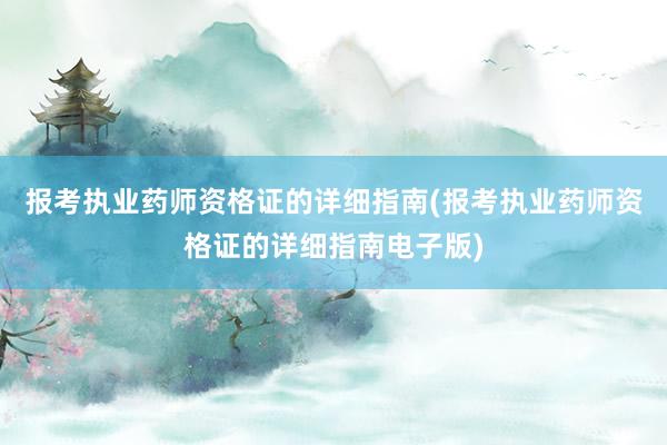 报考执业药师资格证的详细指南(报考执业药师资格证的详细指南电子版)