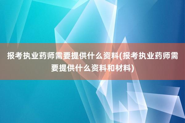报考执业药师需要提供什么资料(报考执业药师需要提供什么资料和材料)