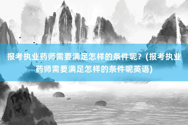 报考执业药师需要满足怎样的条件呢？(报考执业药师需要满足怎样的条件呢英语)
