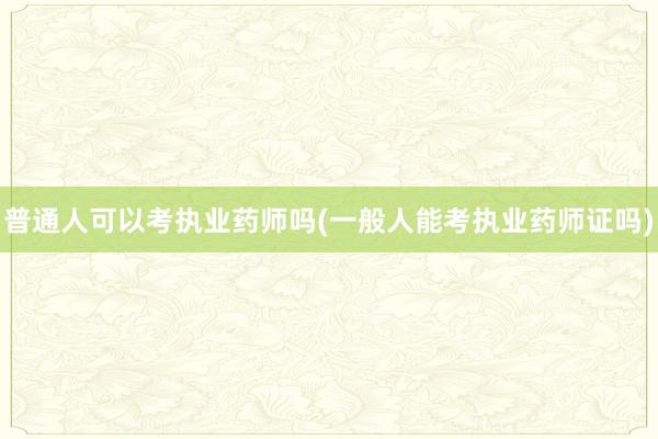 普通人可以考执业药师吗(一般人能考执业药师证吗)