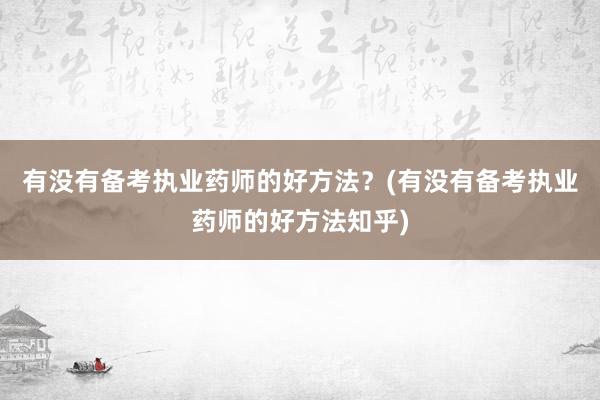 有没有备考执业药师的好方法？(有没有备考执业药师的好方法知乎)