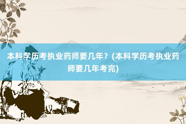 本科学历考执业药师要几年？(本科学历考执业药师要几年考完)