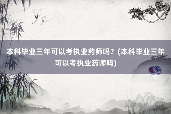 本科毕业三年可以考执业药师吗？(本科毕业三年可以考执业药师吗)