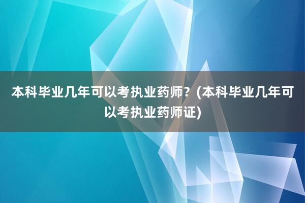 本科毕业几年可以考执业药师？(本科毕业几年可以考执业药师证)