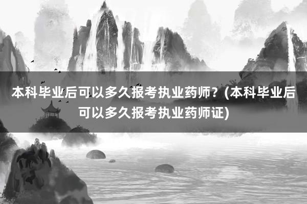 本科毕业后可以多久报考执业药师？(本科毕业后可以多久报考执业药师证)