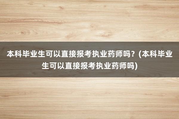 本科毕业生可以直接报考执业药师吗？(本科毕业生可以直接报考执业药师吗)