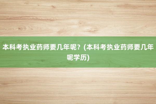 本科考执业药师要几年呢？(本科考执业药师要几年呢学历)