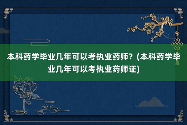 本科药学毕业几年可以考执业药师？(本科药学毕业几年可以考执业药师证)