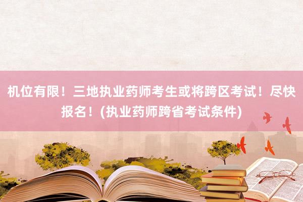 机位有限！三地执业药师考生或将跨区考试！尽快报名！(执业药师跨省考试条件)