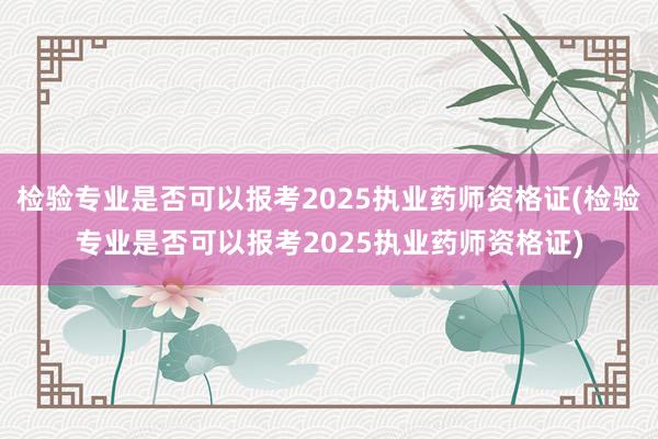 检验专业是否可以报考2025执业药师资格证(检验专业是否可以报考2025执业药师资格证)
