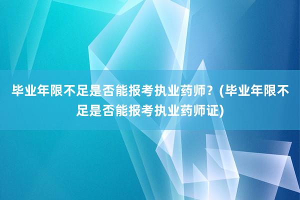 毕业年限不足是否能报考执业药师？(毕业年限不足是否能报考执业药师证)