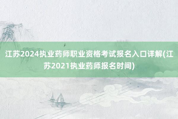 江苏2024执业药师职业资格考试报名入口详解(江苏2021执业药师报名时间)