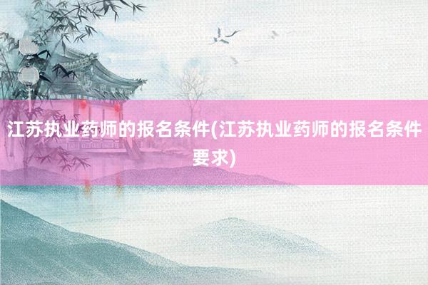江苏执业药师的报名条件(江苏执业药师的报名条件要求)