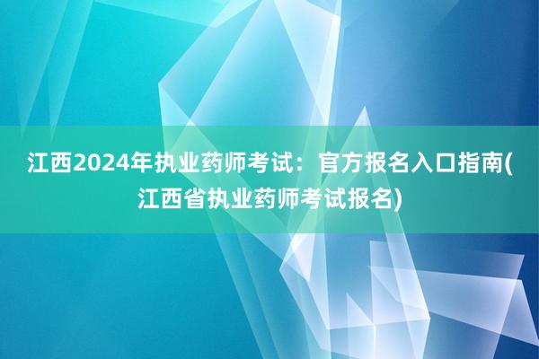 江西2024年执业药师考试：官方报名入口指南(江西省执业药师考试报名)