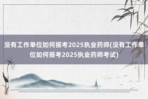 没有工作单位如何报考2025执业药师(没有工作单位如何报考2025执业药师考试)