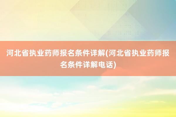 河北省执业药师报名条件详解(河北省执业药师报名条件详解电话)