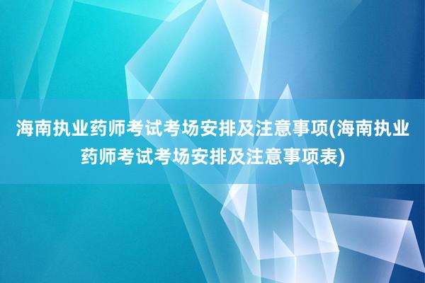 海南执业药师考试考场安排及注意事项(海南执业药师考试考场安排及注意事项表)