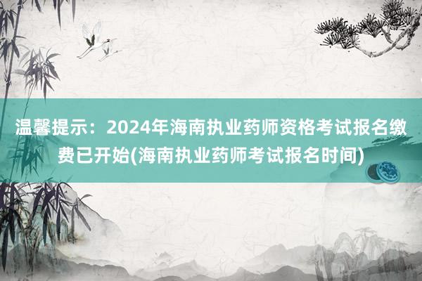温馨提示：2024年海南执业药师资格考试报名缴费已开始(海南执业药师考试报名时间)