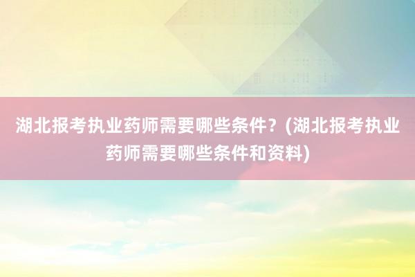 湖北报考执业药师需要哪些条件？(湖北报考