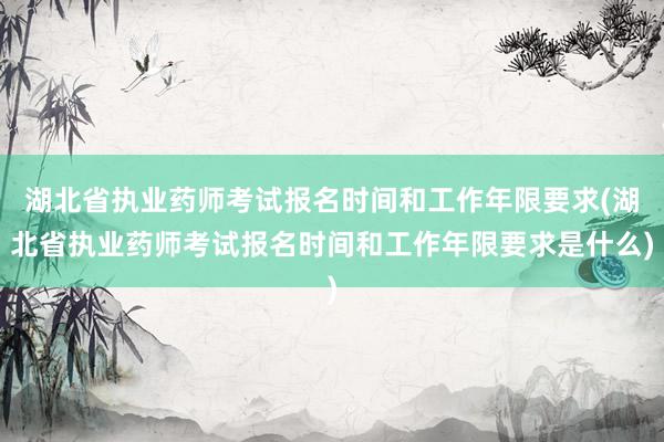 湖北省执业药师考试报名时间和工作年限要求(湖北省执业药师考试报名时间和工作年限要求是什么)