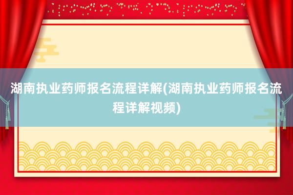 湖南执业药师报名流程详解(湖南执业药师报名流程详解视频)