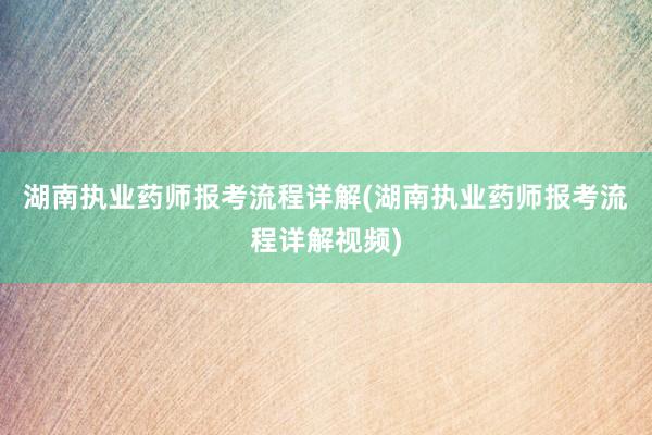 湖南执业药师报考流程详解(湖南执业药师报考流程详解视频)