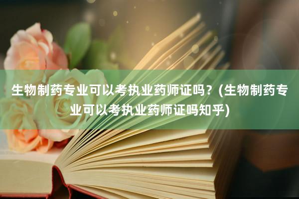 生物制药专业可以考执业药师证吗？(生物制药专业可以考执业药师证吗知乎)