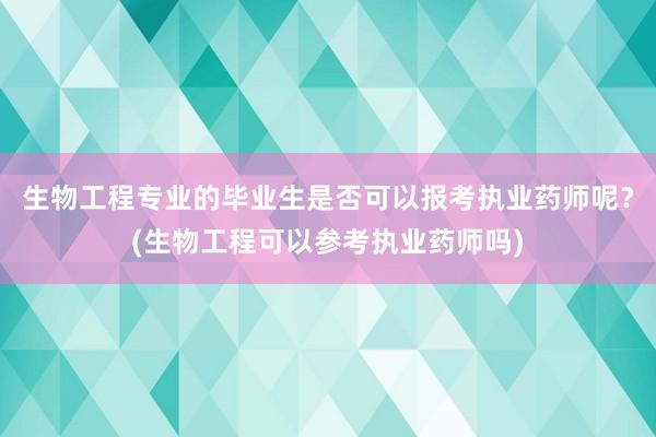 生物工程专业的毕业生是否可以报考执业药师呢？(生物工程可以参考执业药师吗)
