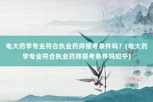 电大药学专业符合执业药师报考条件吗？(电大药学专业符合执业药师报考条件吗知乎)