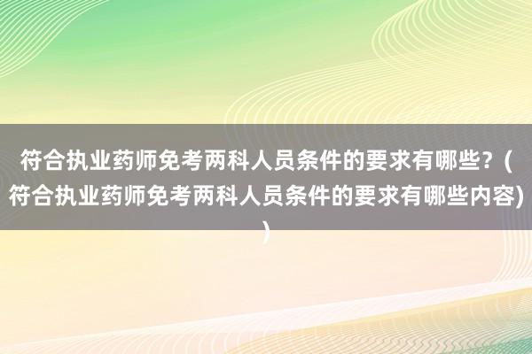 符合执业药师免考两科人员条件的要求有哪些？(符合执业药师免考两科人员条件的要求有哪些内容)