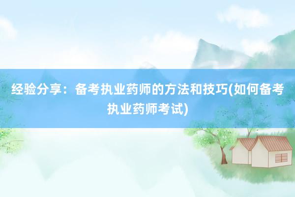 经验分享：备考执业药师的方法和技巧(如何备考执业药师考试)