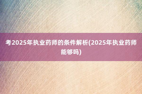 考2025年执业药师的条件解析(2025年执业药师能够吗)