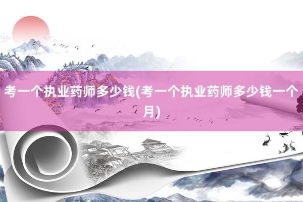 考一个执业药师多少钱(考一个执业药师多少钱一个月)