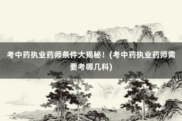 考中药执业药师条件大揭秘！(考中药执业药师需要考哪几科)
