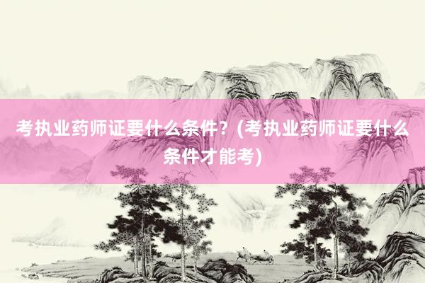 考执业药师证要什么条件？(考执业药师证要什么条件才能考)