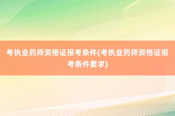 考执业药师资格证报考条件(考执业药师资格证报考条件要求)