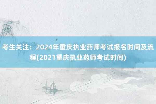 考生关注：2024年重庆执业药师考试报名时间及流程(2021重庆执业药师考试时间)