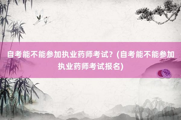 自考能不能参加执业药师考试？(自考能不能参加执业药师考试报名)
