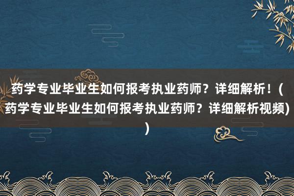 药学专业毕业生如何报考执业药师？详细解析！(药学专业毕业生如何报考执业药师？详细解析视频)