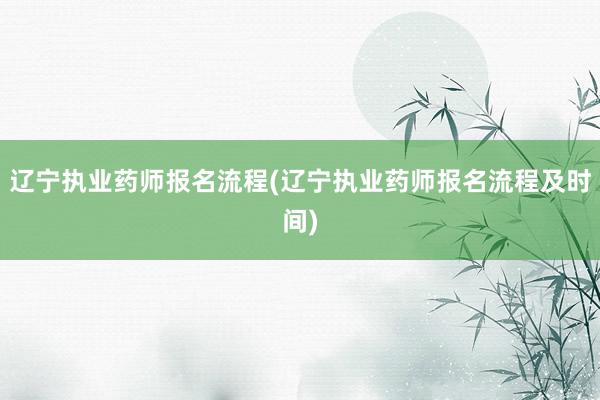 辽宁执业药师报名流程(辽宁执业药师报名流程及时间)