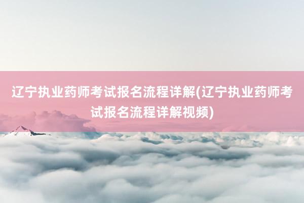 辽宁执业药师考试报名流程详解(辽宁执业药师考试报名流程详解视频)
