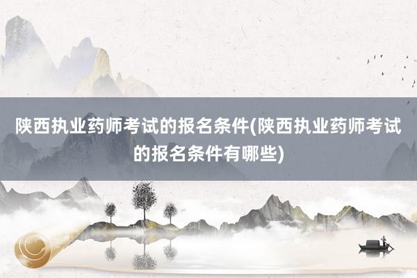 陕西执业药师考试的报名条件(陕西执业药师考试的报名条件有哪些)