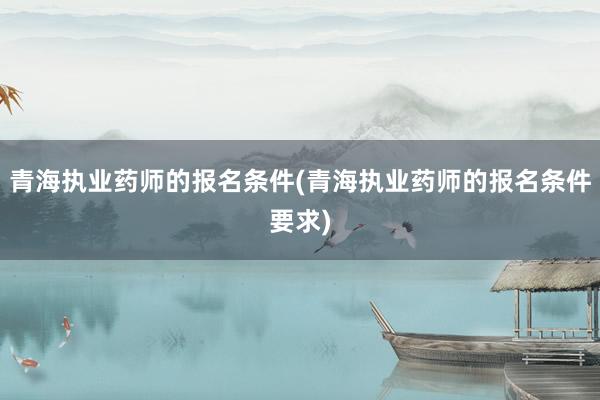 青海执业药师的报名条件(青海执业药师的报名条件要求)