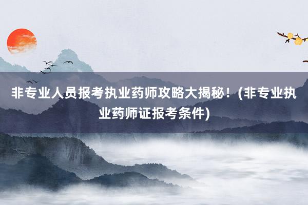 非专业人员报考执业药师攻略大揭秘！(非专业执业药师证报考条件)